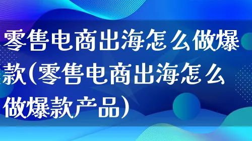 零售电商出海怎么做爆款(零售电商出海怎么做爆款产品)_https://www.lfyiying.com_证券_第1张