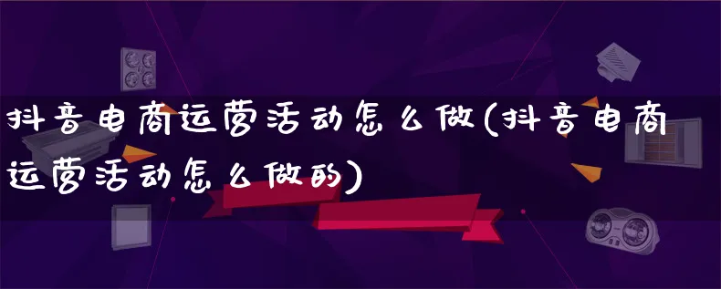 抖音电商运营活动怎么做(抖音电商运营活动怎么做的)_https://www.lfyiying.com_股票百科_第1张