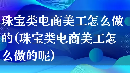 珠宝类电商美工怎么做的(珠宝类电商美工怎么做的呢)_https://www.lfyiying.com_证券_第1张