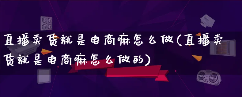 直播卖货就是电商嘛怎么做(直播卖货就是电商嘛怎么做的)_https://www.lfyiying.com_港股_第1张