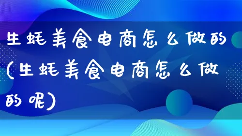 生蚝美食电商怎么做的(生蚝美食电商怎么做的呢)_https://www.lfyiying.com_个股_第1张