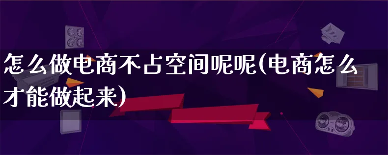 怎么做电商不占空间呢呢(电商怎么才能做起来)_https://www.lfyiying.com_个股_第1张