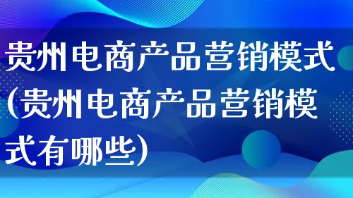 贵州电商产品营销模式(贵州电商产品营销模式有哪些)_https://www.lfyiying.com_美股_第1张