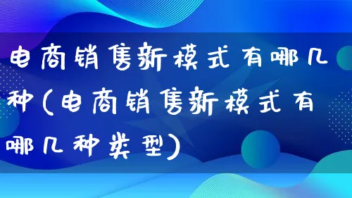 电商销售新模式有哪几种(电商销售新模式有哪几种类型)_https://www.lfyiying.com_股票百科_第1张