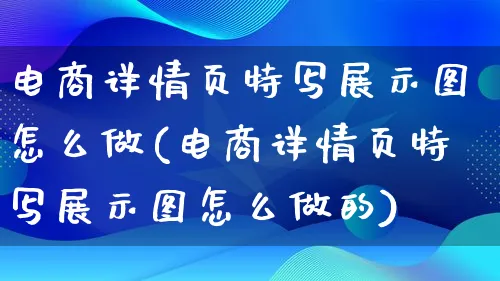 电商详情页特写展示图怎么做(电商详情页特写展示图怎么做的)_https://www.lfyiying.com_证券_第1张