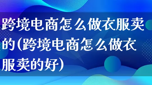 跨境电商怎么做衣服卖的(跨境电商怎么做衣服卖的好)_https://www.lfyiying.com_个股_第1张