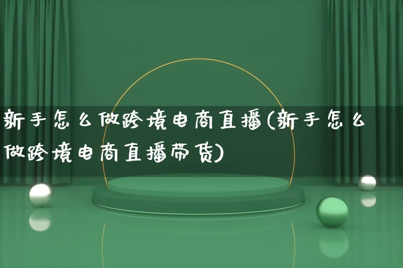 新手怎么做跨境电商直播(新手怎么做跨境电商直播带货)_https://www.lfyiying.com_港股_第1张