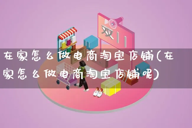 在家怎么做电商淘宝店铺(在家怎么做电商淘宝店铺呢)_https://www.lfyiying.com_证券_第1张