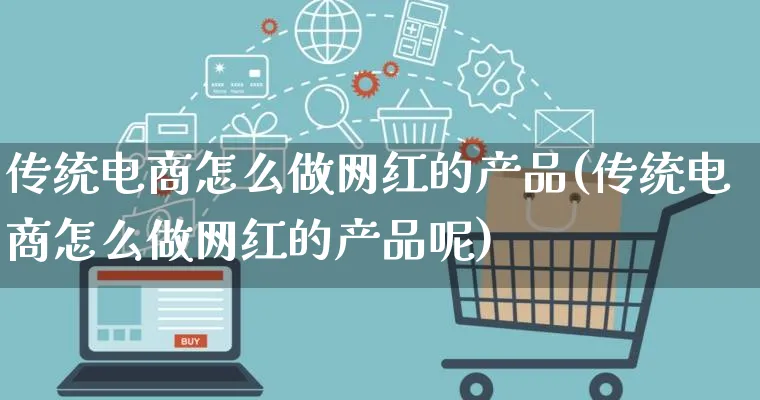 传统电商怎么做网红的产品(传统电商怎么做网红的产品呢)_https://www.lfyiying.com_美股_第1张