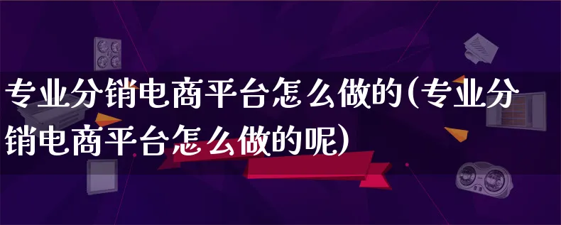 专业分销电商平台怎么做的(专业分销电商平台怎么做的呢)_https://www.lfyiying.com_证券_第1张