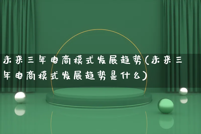 未来三年电商模式发展趋势(未来三年电商模式发展趋势是什么)_https://www.lfyiying.com_股票百科_第1张