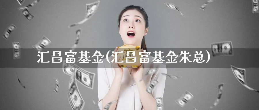 汇昌富基金(汇昌富基金朱总)_https://www.lfyiying.com_个股_第1张