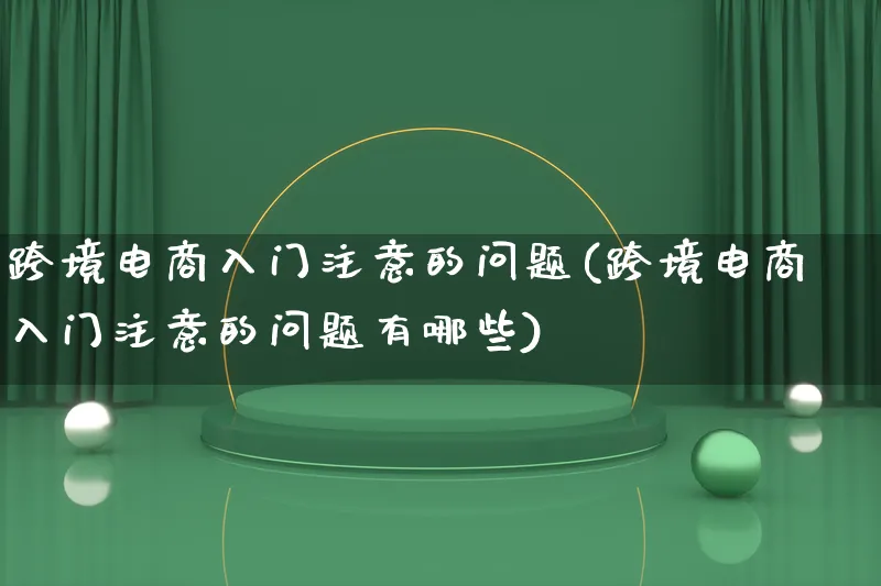 跨境电商入门注意的问题(跨境电商入门注意的问题有哪些)_https://www.lfyiying.com_新股_第1张