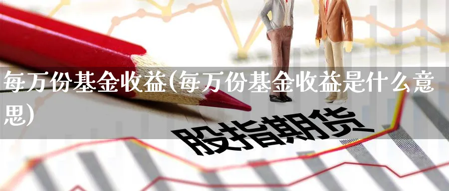 每万份基金收益(每万份基金收益是什么意思)_https://www.lfyiying.com_个股_第1张