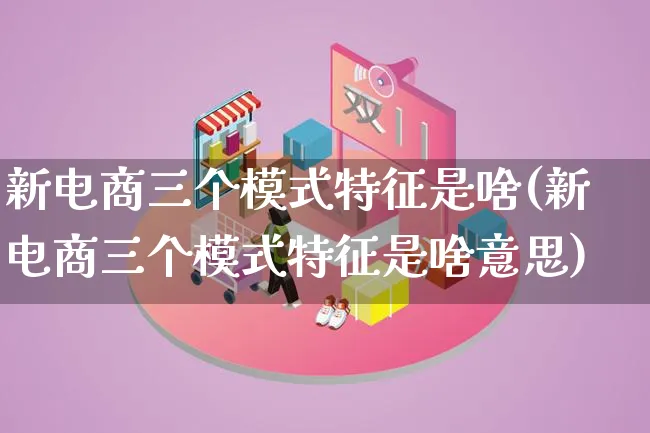 新电商三个模式特征是啥(新电商三个模式特征是啥意思)_https://www.lfyiying.com_股票百科_第1张