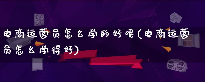 电商运营员怎么学的好呢(电商运营员怎么学得好)_https://www.lfyiying.com_股票百科_第1张