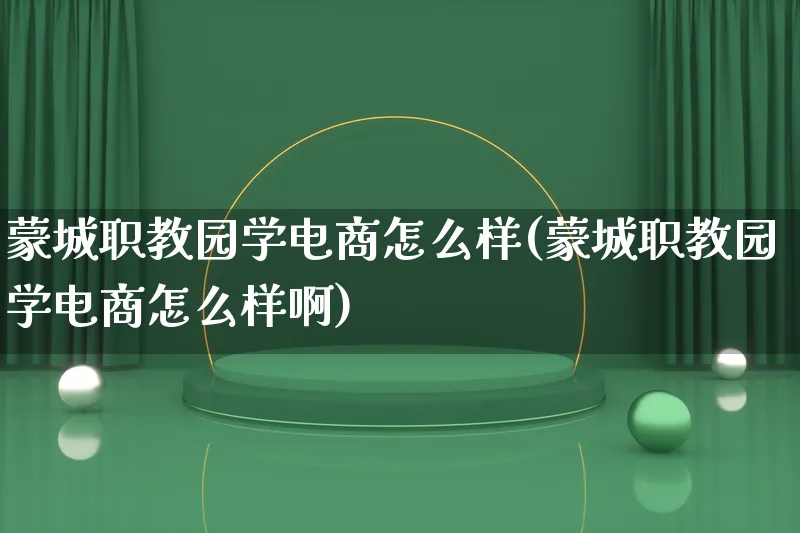 蒙城职教园学电商怎么样(蒙城职教园学电商怎么样啊)_https://www.lfyiying.com_个股_第1张