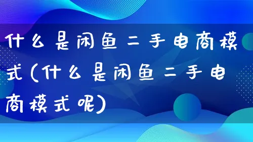 什么是闲鱼二手电商模式(什么是闲鱼二手电商模式呢)_https://www.lfyiying.com_股票百科_第1张