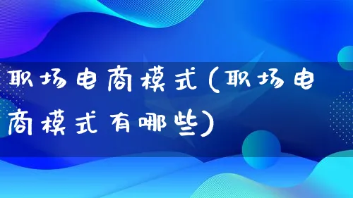 职场电商模式(职场电商模式有哪些)_https://www.lfyiying.com_股票百科_第1张