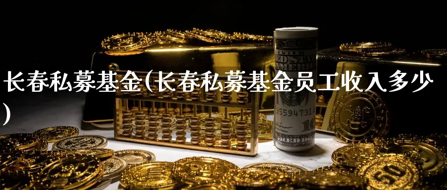 长春私募基金(长春私募基金员工收入多少)_https://www.lfyiying.com_美股_第1张