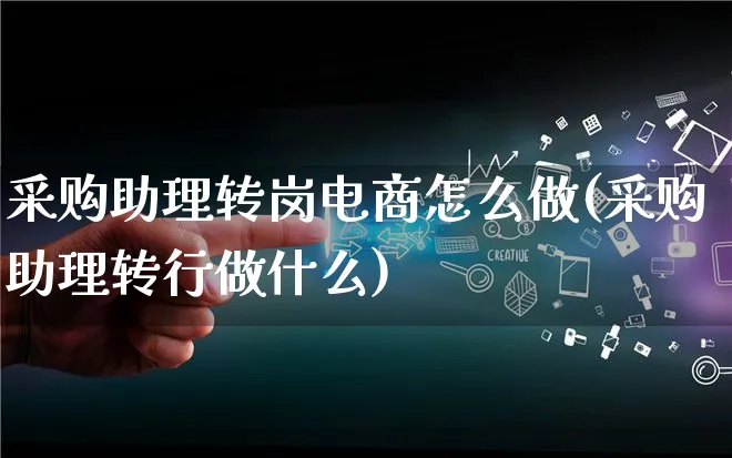 采购助理转岗电商怎么做(采购助理转行做什么)_https://www.lfyiying.com_证券_第1张