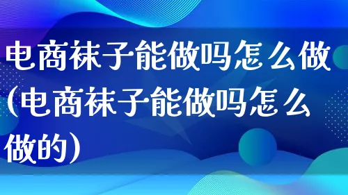 电商袜子能做吗怎么做(电商袜子能做吗怎么做的)_https://www.lfyiying.com_股票百科_第1张