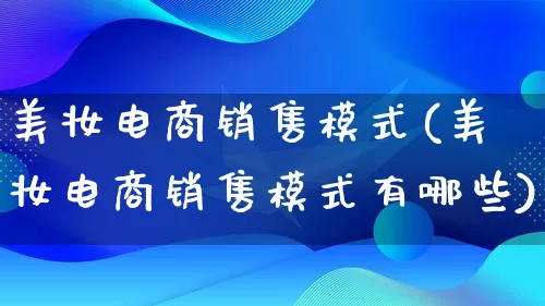 美妆电商销售模式(美妆电商销售模式有哪些)_https://www.lfyiying.com_股票百科_第1张