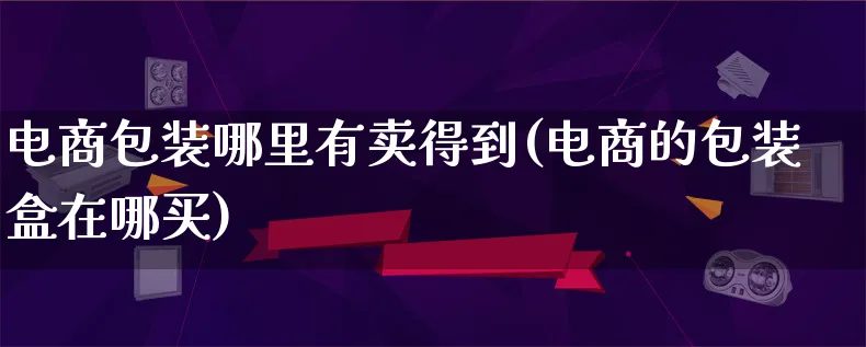 电商包装哪里有卖得到(电商的包装盒在哪买)_https://www.lfyiying.com_股票百科_第1张