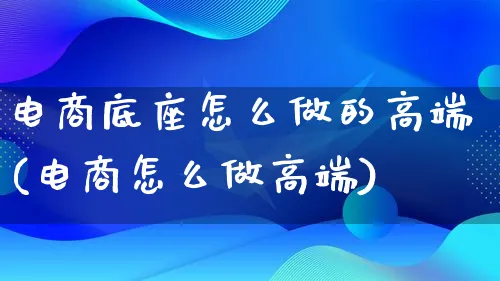 电商底座怎么做的高端(电商怎么做高端)_https://www.lfyiying.com_证券_第1张