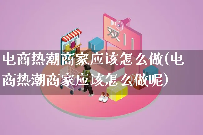 电商热潮商家应该怎么做(电商热潮商家应该怎么做呢)_https://www.lfyiying.com_证券_第1张