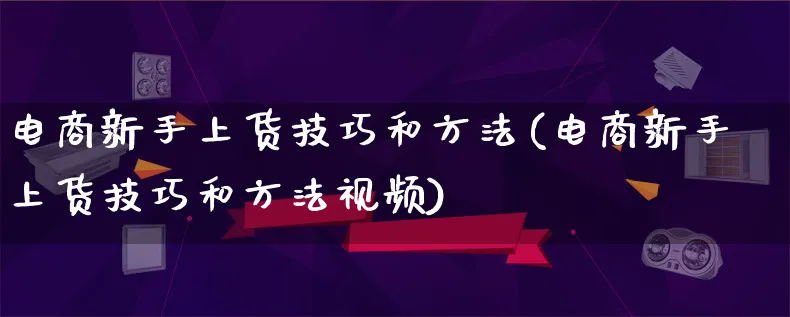 电商新手上货技巧和方法(电商新手上货技巧和方法视频)_https://www.lfyiying.com_股票百科_第1张