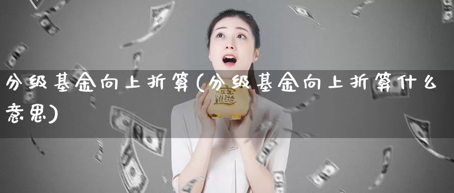 分级基金向上折算(分级基金向上折算什么意思)_https://www.lfyiying.com_美股_第1张