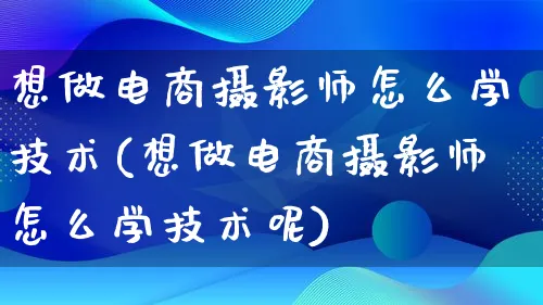 想做电商摄影师怎么学技术(想做电商摄影师怎么学技术呢)_https://www.lfyiying.com_证券_第1张