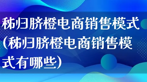 秭归脐橙电商销售模式(秭归脐橙电商销售模式有哪些)_https://www.lfyiying.com_股票百科_第1张