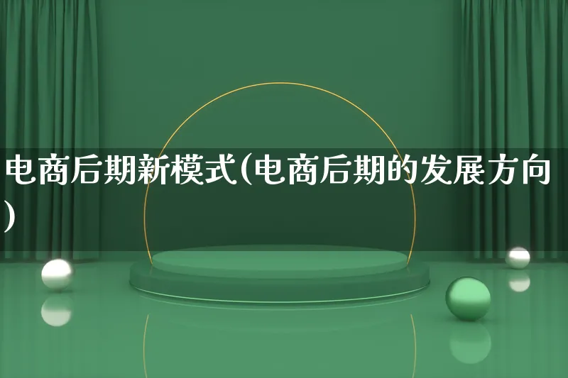 电商后期新模式(电商后期的发展方向)_https://www.lfyiying.com_股票百科_第1张