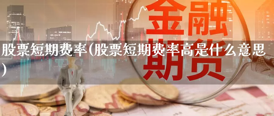 股票短期费率(股票短期费率高是什么意思)_https://www.lfyiying.com_证券_第1张