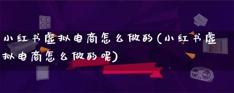 小红书虚拟电商怎么做的(小红书虚拟电商怎么做的呢)_https://www.lfyiying.com_证券_第1张