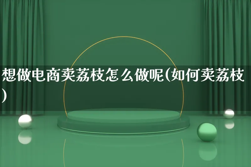 想做电商卖荔枝怎么做呢(如何卖荔枝)_https://www.lfyiying.com_港股_第1张