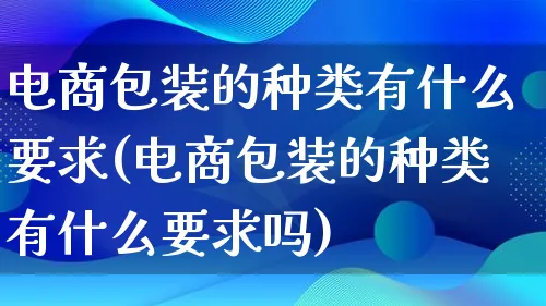 电商包装的种类有什么要求(电商包装的种类有什么要求吗)_https://www.lfyiying.com_股票百科_第1张