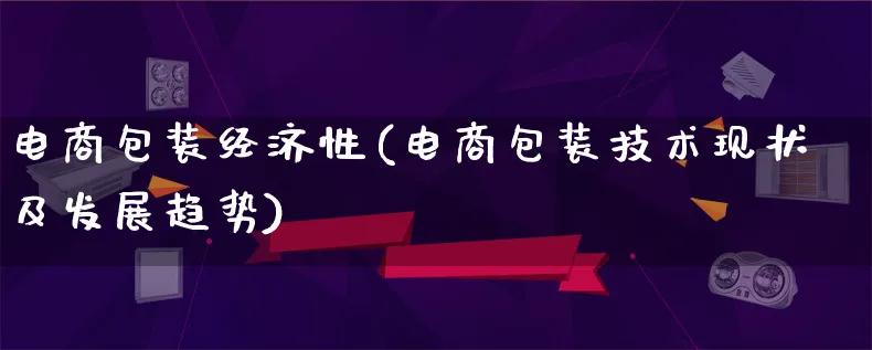 电商包装经济性(电商包装技术现状及发展趋势)_https://www.lfyiying.com_股票百科_第1张