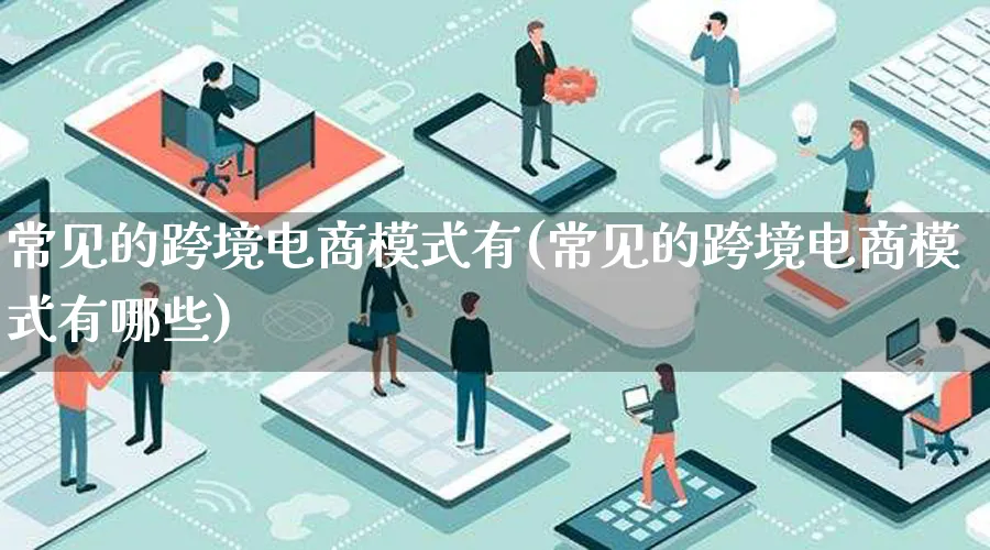 常见的跨境电商模式有(常见的跨境电商模式有哪些)_https://www.lfyiying.com_股票百科_第1张