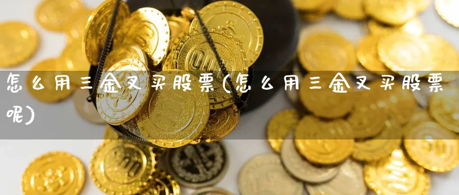 怎么用三金叉买股票(怎么用三金叉买股票呢)_https://www.lfyiying.com_证券_第1张