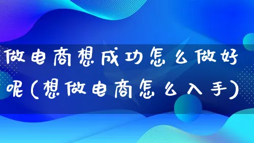 做电商想成功怎么做好呢(想做电商怎么入手)_https://www.lfyiying.com_港股_第1张