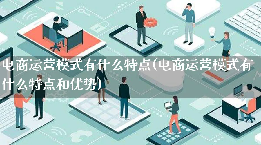 电商运营模式有什么特点(电商运营模式有什么特点和优势)_https://www.lfyiying.com_股票百科_第1张