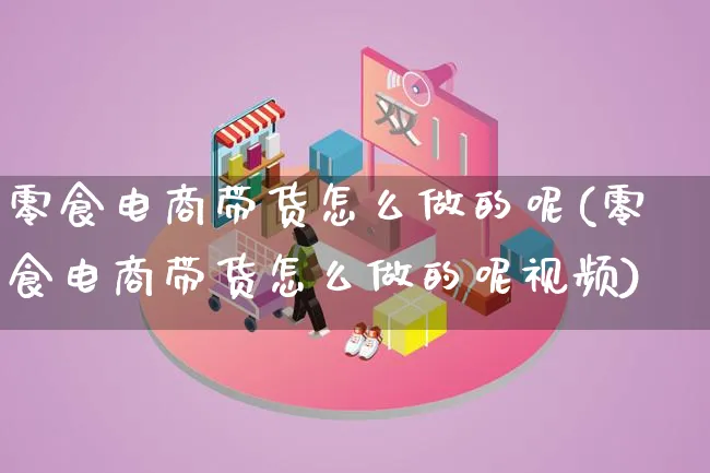 零食电商带货怎么做的呢(零食电商带货怎么做的呢视频)_https://www.lfyiying.com_证券_第1张