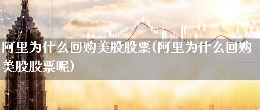 阿里为什么回购美股股票(阿里为什么回购美股股票呢)_https://www.lfyiying.com_个股_第1张