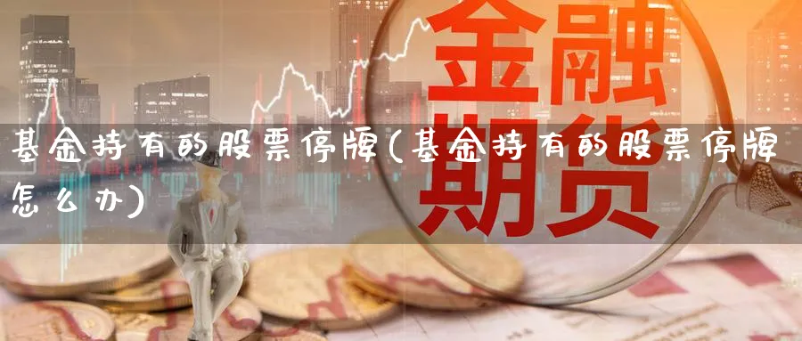 基金持有的股票停牌(基金持有的股票停牌怎么办)_https://www.lfyiying.com_港股_第1张