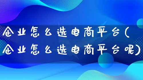 企业怎么选电商平台(企业怎么选电商平台呢)_https://www.lfyiying.com_港股_第1张