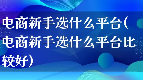 电商新手选什么平台(电商新手选什么平台比较好)_https://www.lfyiying.com_证券_第1张