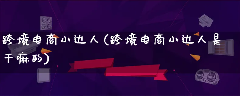 跨境电商小达人(跨境电商小达人是干嘛的)_https://www.lfyiying.com_股票百科_第1张